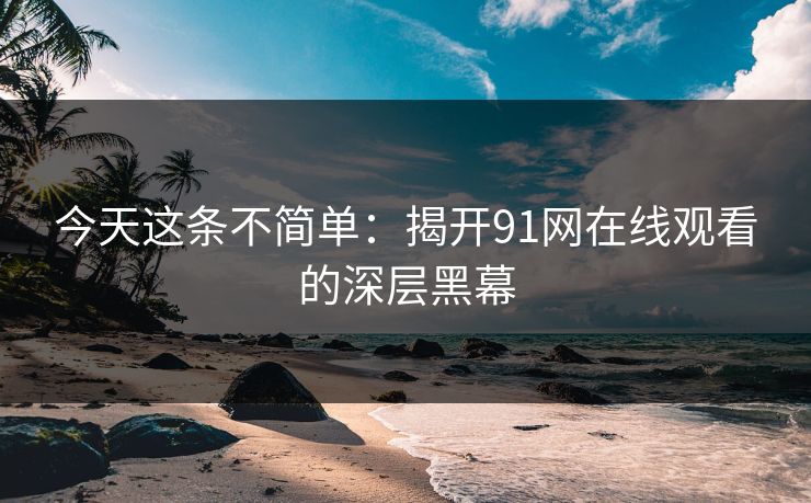 今天这条不简单：揭开91网在线观看的深层黑幕