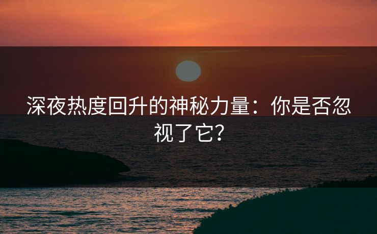 深夜热度回升的神秘力量：你是否忽视了它？