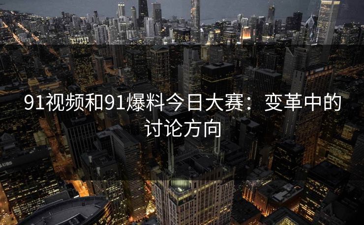 91视频和91爆料今日大赛：变革中的讨论方向