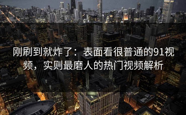 刚刷到就炸了：表面看很普通的91视频，实则最磨人的热门视频解析