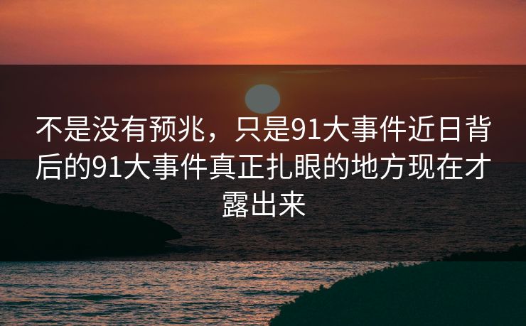 不是没有预兆，只是91大事件近日背后的91大事件真正扎眼的地方现在才露出来