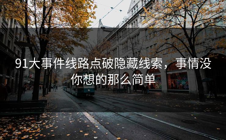91大事件线路点破隐藏线索，事情没你想的那么简单