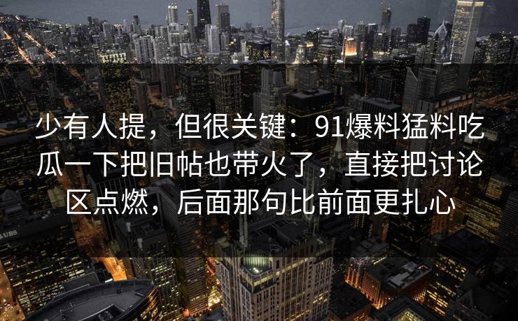 少有人提，但很关键：91爆料猛料吃瓜一下把旧帖也带火了，直接把讨论区点燃，后面那句比前面更扎心