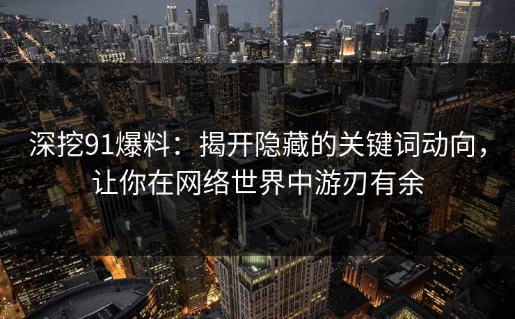 深挖91爆料：揭开隐藏的关键词动向，让你在网络世界中游刃有余
