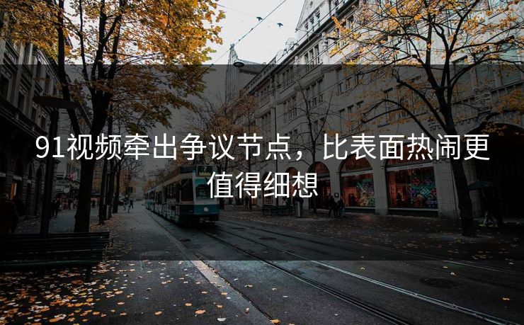 91视频牵出争议节点，比表面热闹更值得细想
