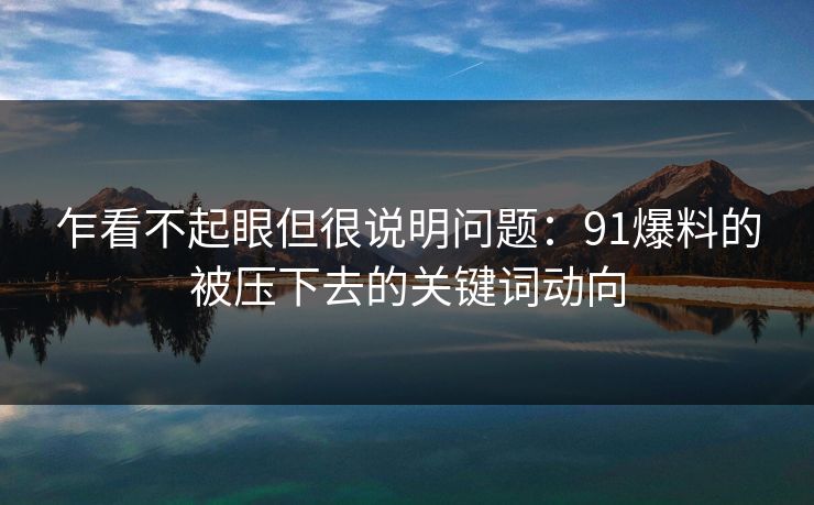 乍看不起眼但很说明问题：91爆料的被压下去的关键词动向