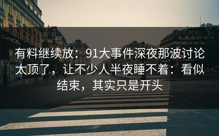 有料继续放：91大事件深夜那波讨论太顶了，让不少人半夜睡不着：看似结束，其实只是开头