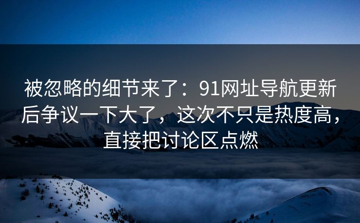 被忽略的细节来了:91网址导航更新后争议一下大了,这次不只是热度高,直接把讨论区点燃 被忽略的细节来了:91网址导航更新后争议一下大了,这次不只是热度高,直接把讨论区点燃