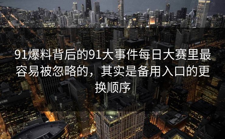 91爆料背后的91大事件每日大赛里最容易被忽略的，其实是备用入口的更换顺序