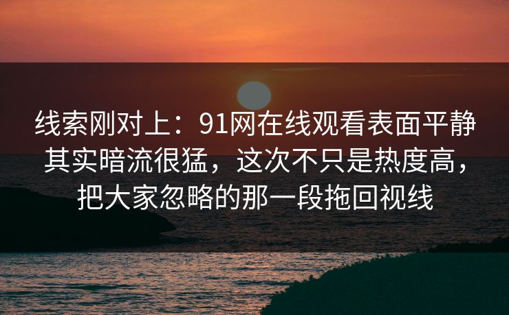 线索刚对上：91网在线观看表面平静其实暗流很猛，这次不只是热度高，把大家忽略的那一段拖回视线