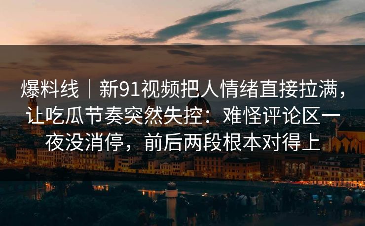 爆料线｜新91视频把人情绪直接拉满，让吃瓜节奏突然失控：难怪评论区一夜没消停，前后两段根本对得上