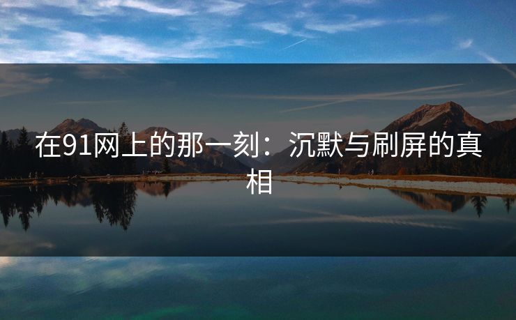 在91网上的那一刻：沉默与刷屏的真相