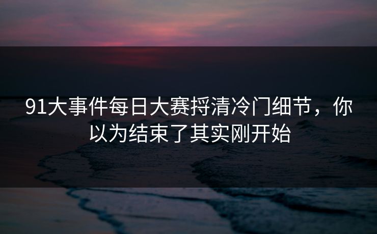 91大事件每日大赛捋清冷门细节，你以为结束了其实刚开始