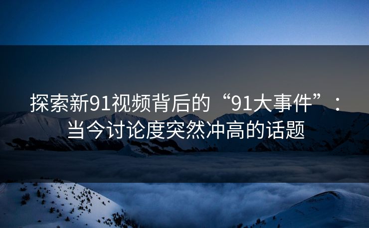 探索新91视频背后的“91大事件”:当今讨论度突然冲高的话题