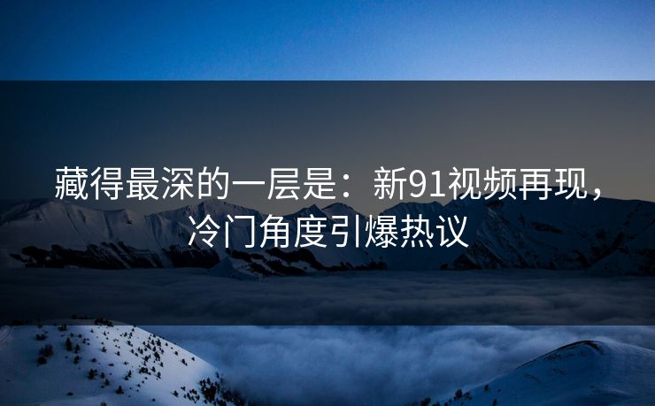 藏得最深的一层是：新91视频再现，冷门角度引爆热议