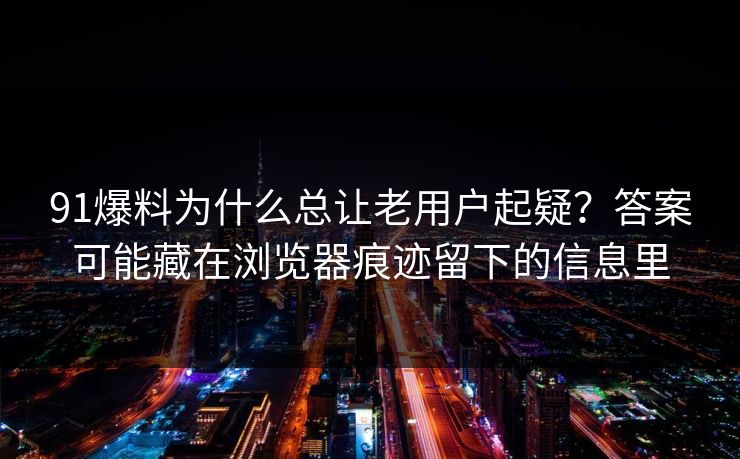 91爆料为什么总让老用户起疑？答案可能藏在浏览器痕迹留下的信息里