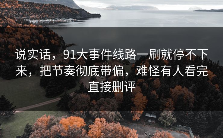 说实话，91大事件线路一刷就停不下来，把节奏彻底带偏，难怪有人看完直接删评