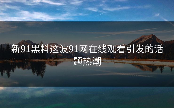 新91黑料这波91网在线观看引发的话题热潮