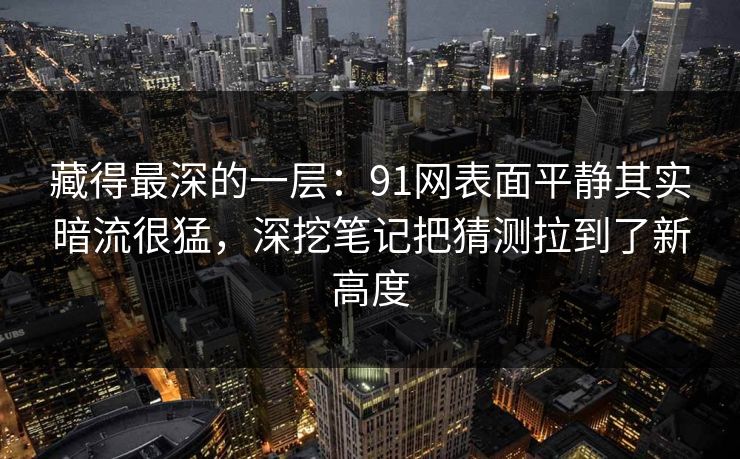 藏得最深的一层：91网表面平静其实暗流很猛，深挖笔记把猜测拉到了新高度