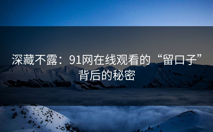 深藏不露：91网在线观看的“留口子”背后的秘密