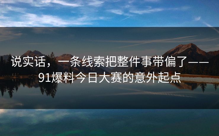 说实话，一条线索把整件事带偏了——91爆料今日大赛的意外起点