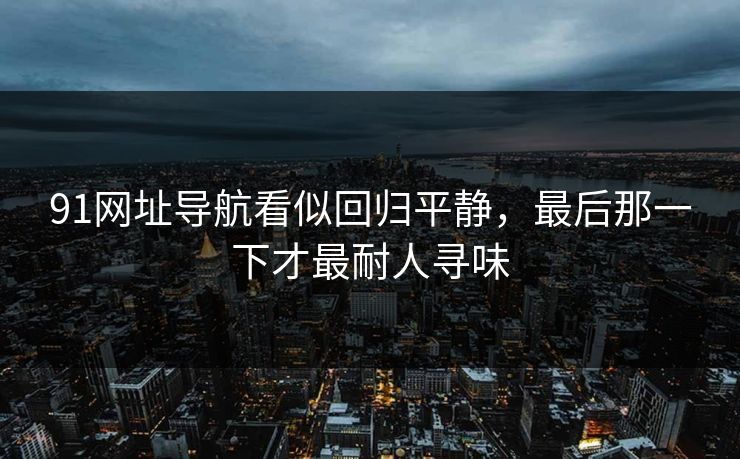 91网址导航看似回归平静，最后那一下才最耐人寻味