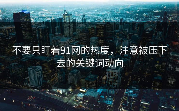 不要只盯着91网的热度，注意被压下去的关键词动向