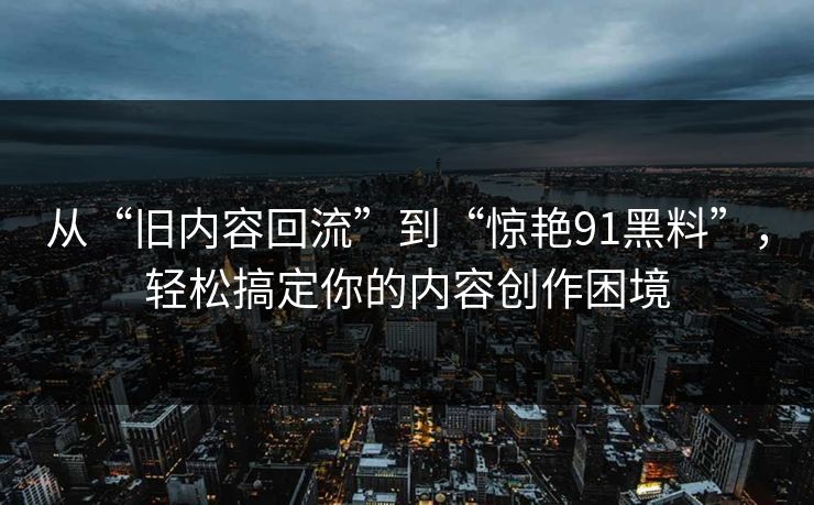 从“旧内容回流”到“惊艳91黑料”，轻松搞定你的内容创作困境