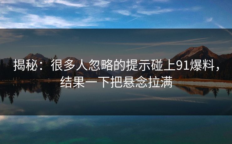 揭秘：很多人忽略的提示碰上91爆料，结果一下把悬念拉满