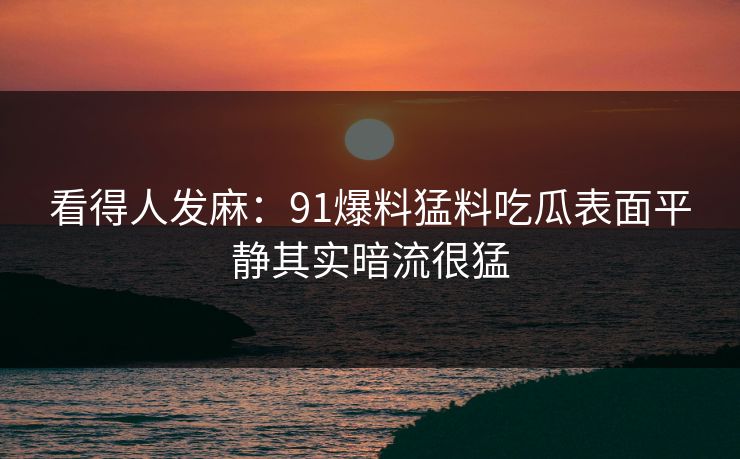 看得人发麻：91爆料猛料吃瓜表面平静其实暗流很猛