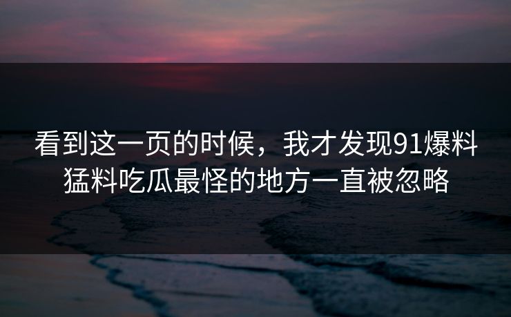 看到这一页的时候，我才发现91爆料猛料吃瓜最怪的地方一直被忽略