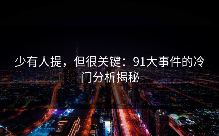 少有人提，但很关键：91大事件的冷门分析揭秘