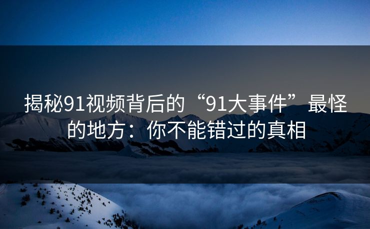 揭秘91视频背后的“91大事件”最怪的地方：你不能错过的真相