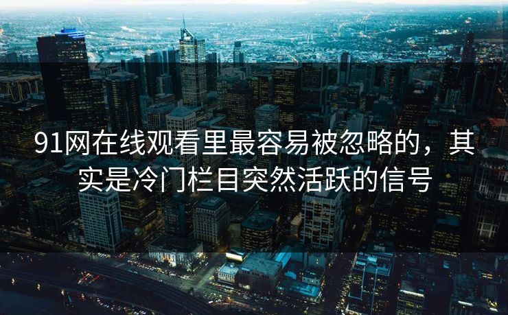 91网在线观看里最容易被忽略的，其实是冷门栏目突然活跃的信号