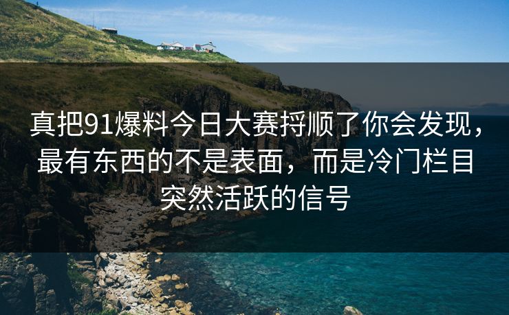 真把91爆料今日大赛捋顺了你会发现，最有东西的不是表面，而是冷门栏目突然活跃的信号