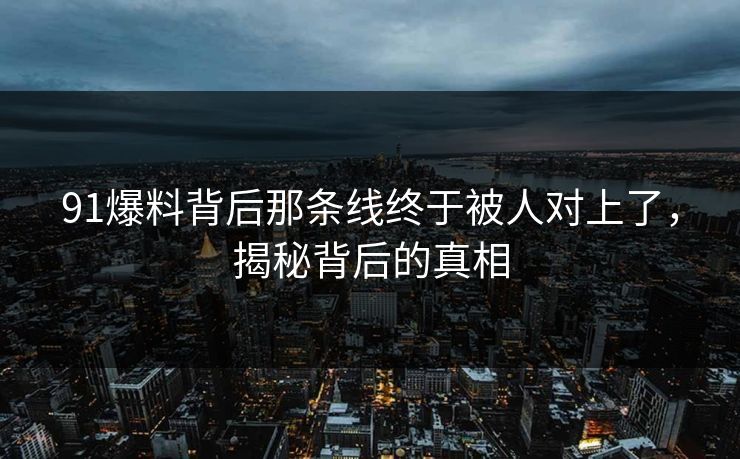 91爆料背后那条线终于被人对上了，揭秘背后的真相