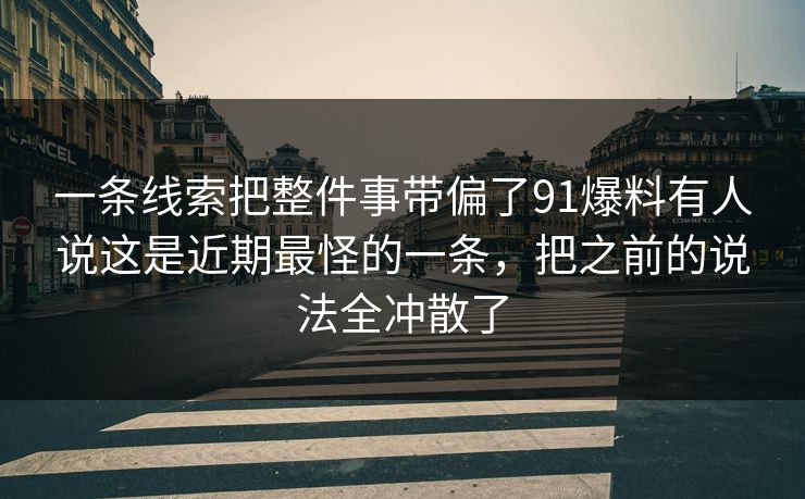 一条线索把整件事带偏了91爆料有人说这是近期最怪的一条，把之前的说法全冲散了