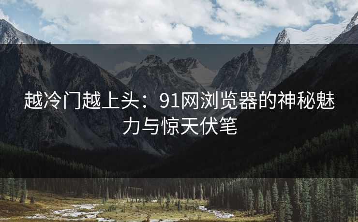 越冷门越上头：91网浏览器的神秘魅力与惊天伏笔