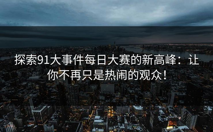 探索91大事件每日大赛的新高峰：让你不再只是热闹的观众！