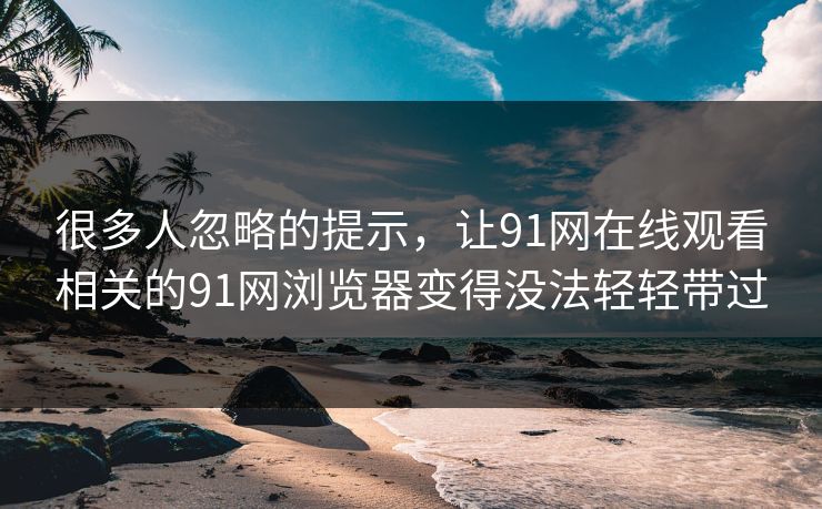 很多人忽略的提示，让91网在线观看相关的91网浏览器变得没法轻轻带过
