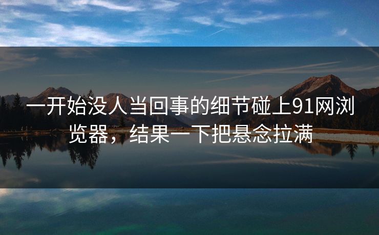 一开始没人当回事的细节碰上91网浏览器，结果一下把悬念拉满