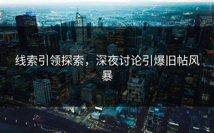 线索引领探索，深夜讨论引爆旧帖风暴