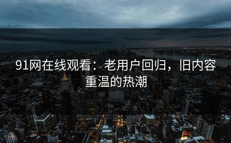 91网在线观看：老用户回归，旧内容重温的热潮