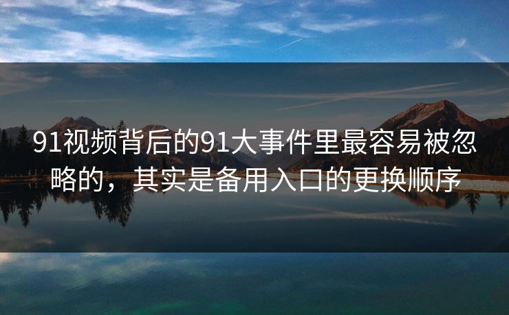 91视频背后的91大事件里最容易被忽略的，其实是备用入口的更换顺序