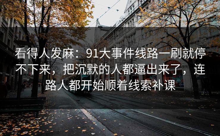 看得人发麻：91大事件线路一刷就停不下来，把沉默的人都逼出来了，连路人都开始顺着线索补课