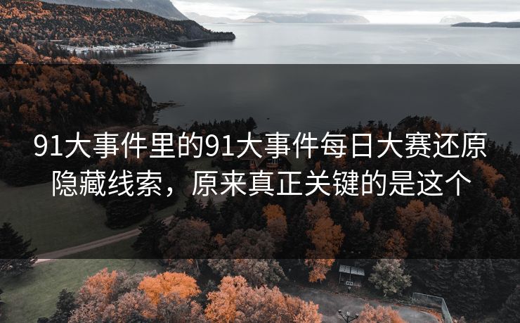 91大事件里的91大事件每日大赛还原隐藏线索，原来真正关键的是这个