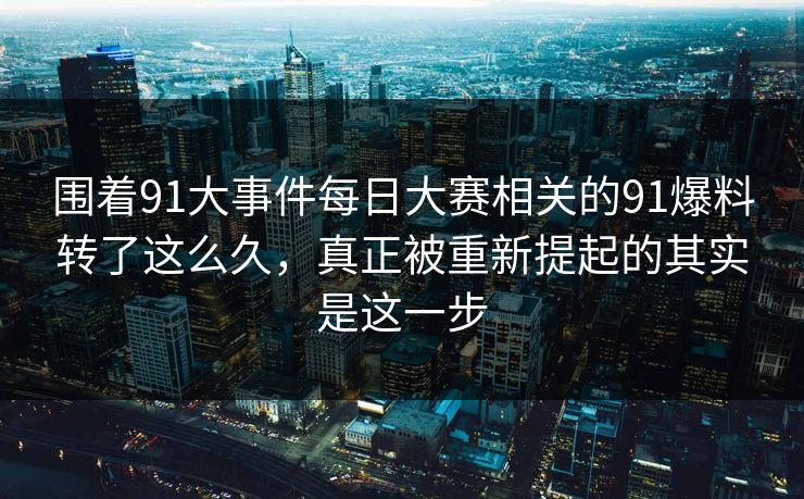 围着91大事件每日大赛相关的91爆料转了这么久，真正被重新提起的其实是这一步