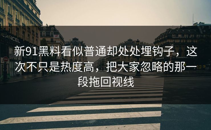 新91黑料看似普通却处处埋钩子，这次不只是热度高，把大家忽略的那一段拖回视线