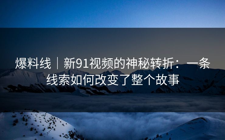 爆料线｜新91视频的神秘转折：一条线索如何改变了整个故事
