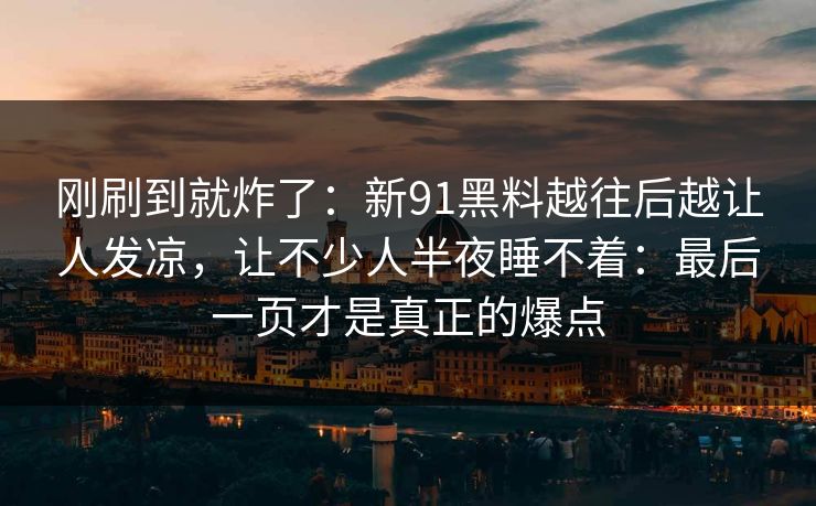 刚刷到就炸了：新91黑料越往后越让人发凉，让不少人半夜睡不着：最后一页才是真正的爆点